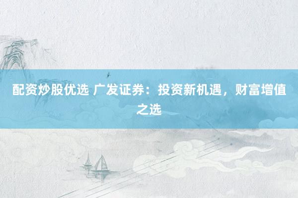 配资炒股优选 广发证券：投资新机遇，财富增值之选