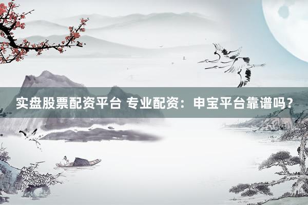 实盘股票配资平台 专业配资：申宝平台靠谱吗？