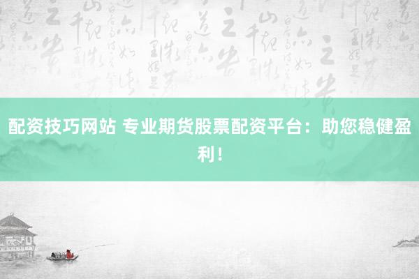 配资技巧网站 专业期货股票配资平台：助您稳健盈利！