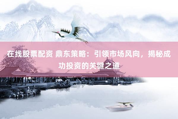 在线股票配资 鼎东策略：引领市场风向，揭秘成功投资的关键之道