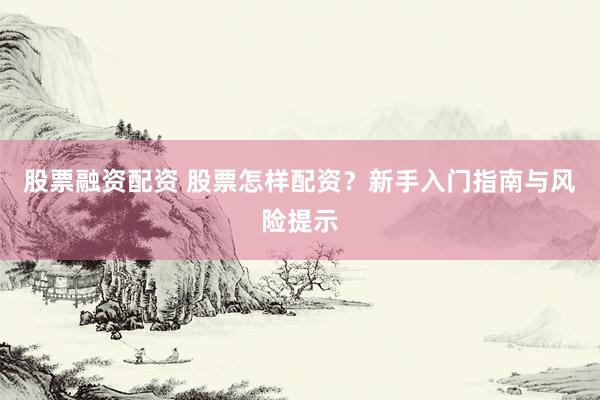 股票融资配资 股票怎样配资？新手入门指南与风险提示