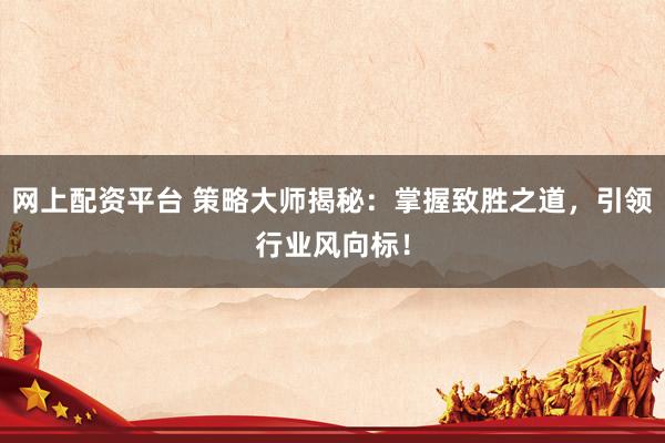 网上配资平台 策略大师揭秘：掌握致胜之道，引领行业风向标！