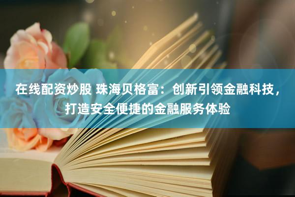 在线配资炒股 珠海贝格富：创新引领金融科技，打造安全便捷的金融服务体验