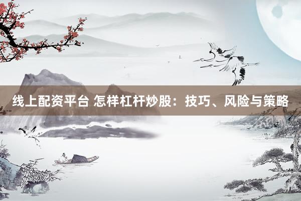 线上配资平台 怎样杠杆炒股：技巧、风险与策略