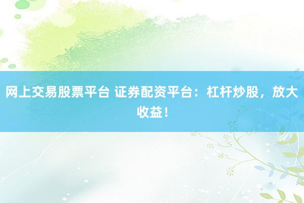 网上交易股票平台 证券配资平台：杠杆炒股，放大收益！