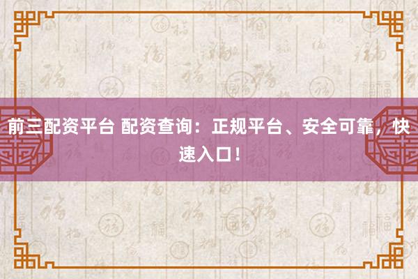 前三配资平台 配资查询：正规平台、安全可靠，快速入口！