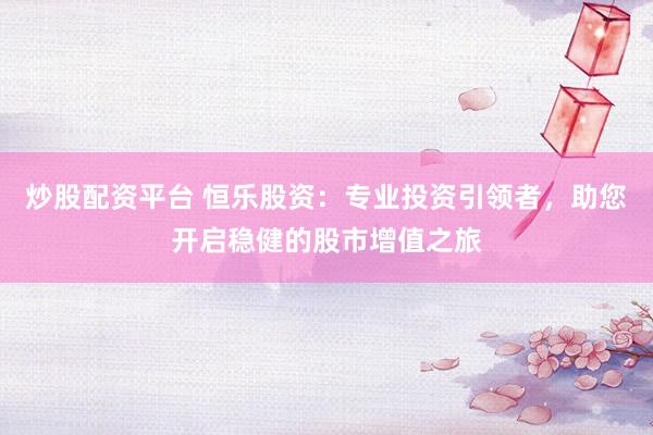 炒股配资平台 恒乐股资：专业投资引领者，助您开启稳健的股市增值之旅